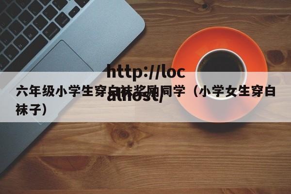 六年级小学生穿白袜奖励同学(小学女生穿白袜子)