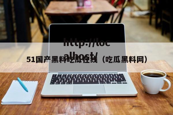 51国产黑料吃瓜在线(吃瓜黑料网)