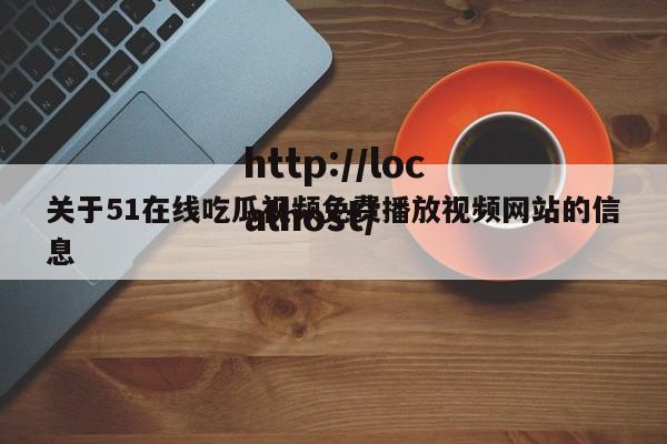 关于51在线吃瓜视频免费播放视频网站的信息